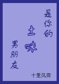 是你的土味男朋友_十里风荷著_长佩文学网