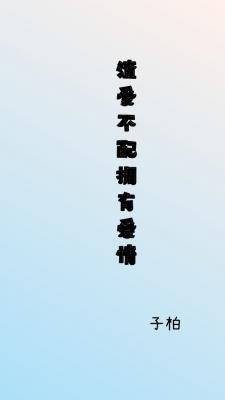 渣受不配拥有爱情_子柏ya著_长佩文学网