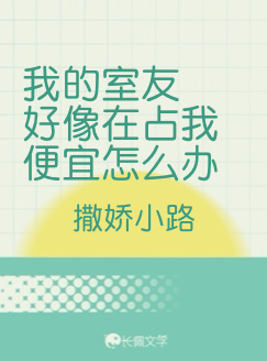 我的室友好像在占我便宜怎么办_撒娇小路著_长佩文学网