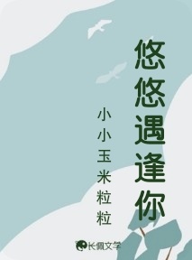 悠悠遇逢你_小小玉米粒粒著_长佩文学网