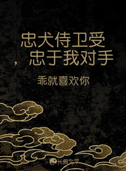 忠犬侍卫受，忠于我对手_乖就喜欢你著_长佩文学网