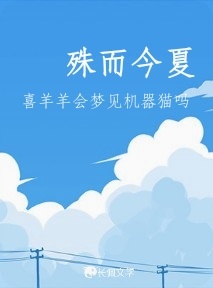 殊而今夏_喜羊羊会梦见机器猫吗著_长佩文学网