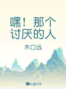 嘿！那个讨厌的人_木口远著_长佩文学网