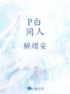 P白同人_解熠安著_长佩文学网