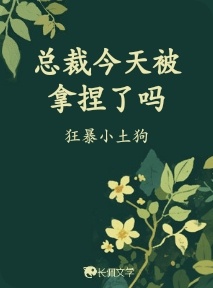 总裁今天被拿捏了吗_狂暴小土狗著_长佩文学网