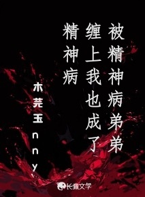 被精神病弟弟缠上我也成了精神病_木芫玉nny著_长佩文学网