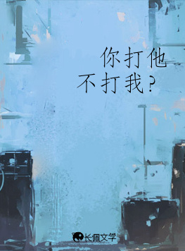 你打他不打我?_阑尾炎儿著_长佩文学网