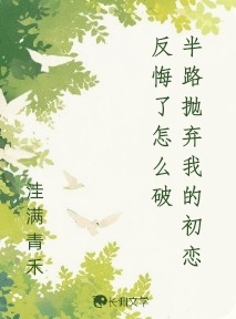 半路抛弃我的初恋反悔了怎么破_洼满青禾著_长佩文学网