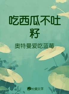 吃西瓜不吐籽_奥特曼爱吃蓝莓著_长佩文学网