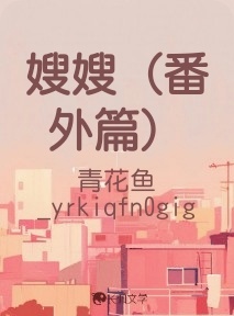 嫂嫂（番外篇）_青花鱼_yrkiqfn0gig著_长佩文学网