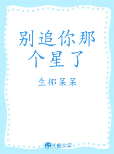 别追你那个星了_生椰呆呆著_长佩文学网