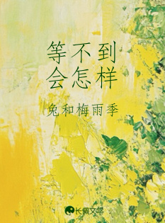 等不到会怎样_兔和梅雨季著_长佩文学网