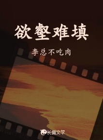 欲壑难填_李总不吃肉著_长佩文学网