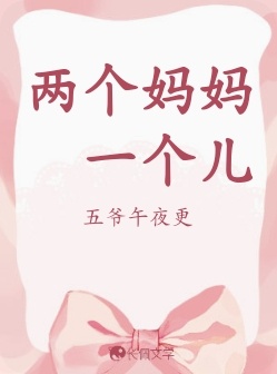 两个妈妈一个儿_五爷午夜更著_长佩文学网